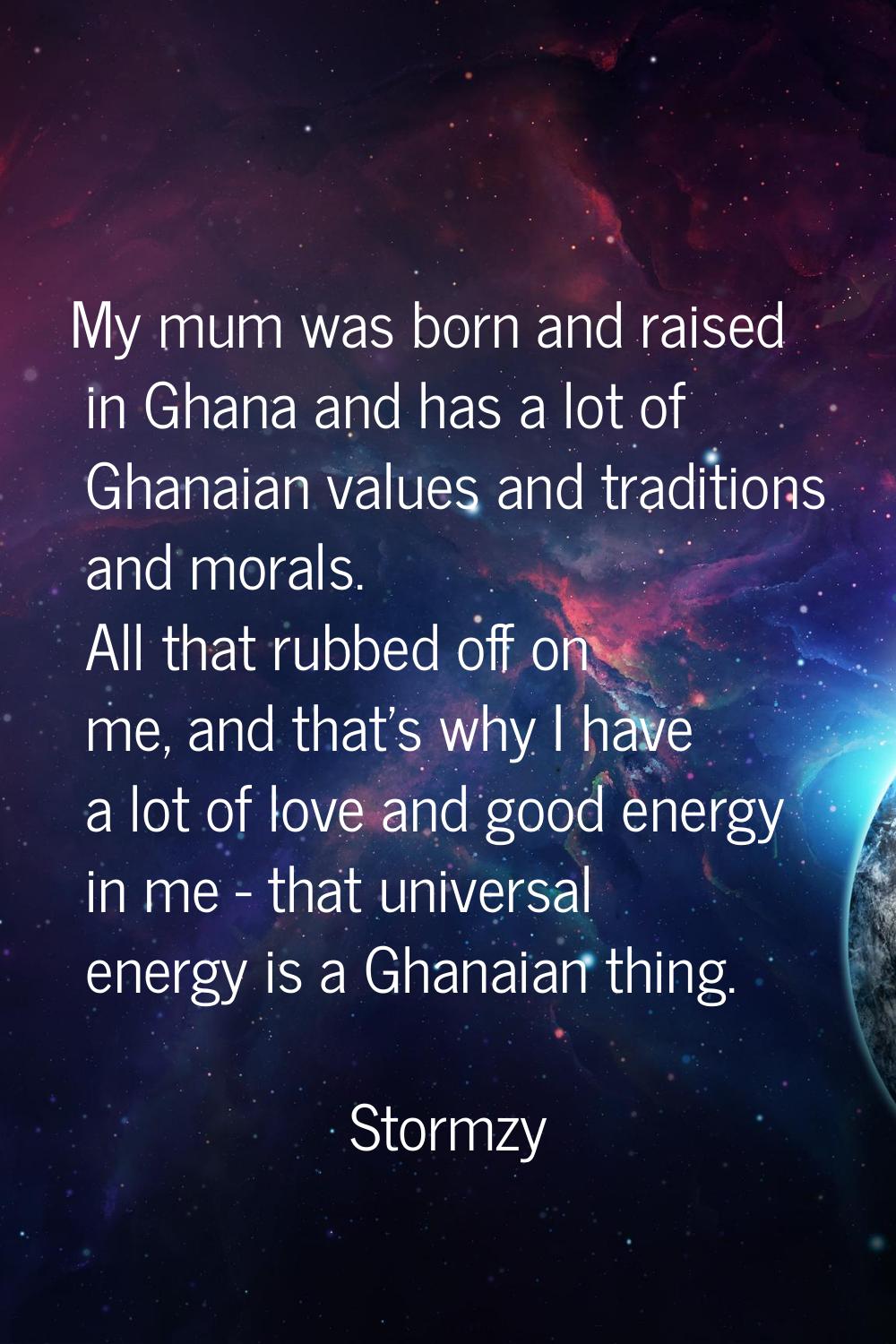 My mum was born and raised in Ghana and has a lot of Ghanaian values and traditions and morals. All