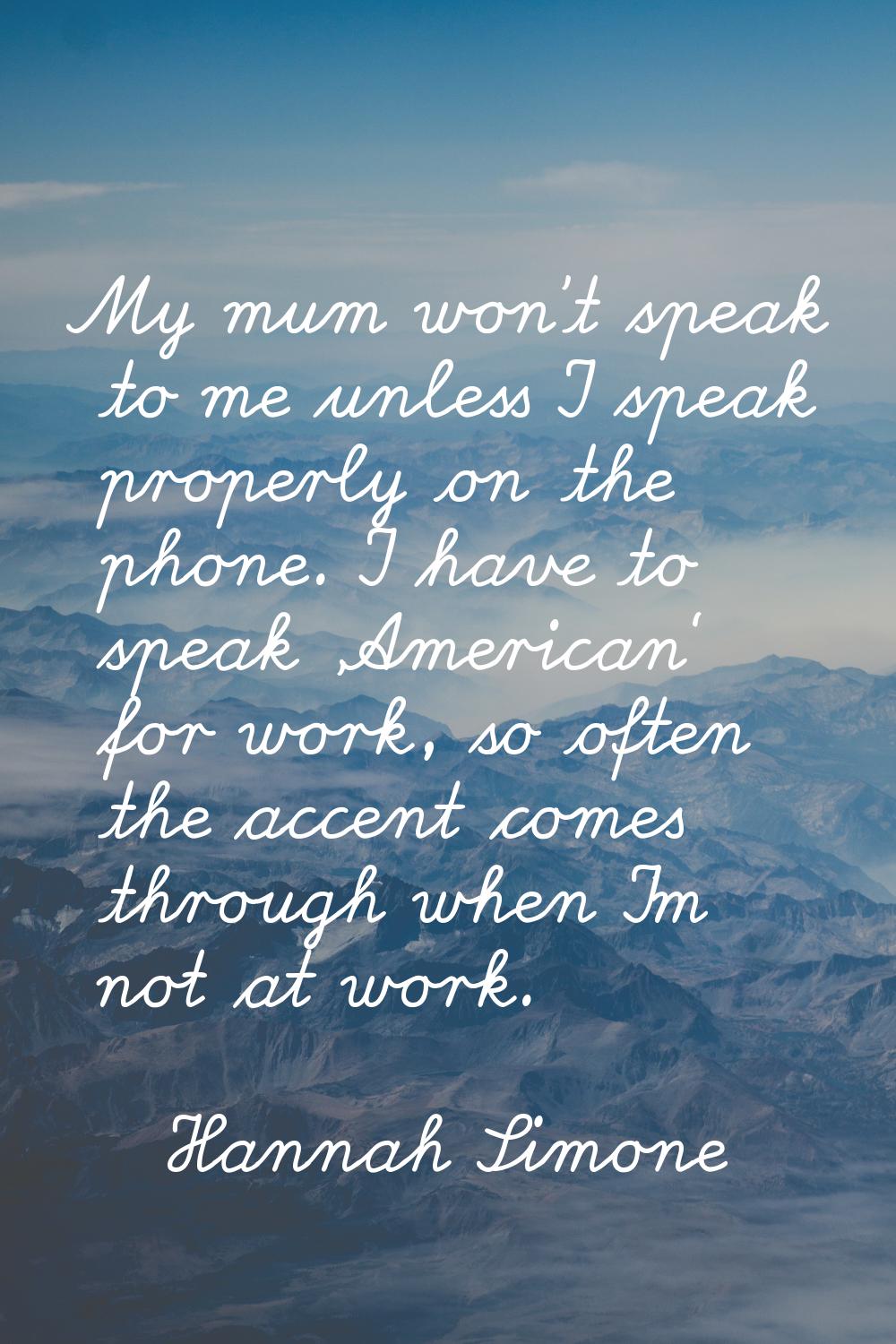 My mum won't speak to me unless I speak properly on the phone. I have to speak 'American' for work,