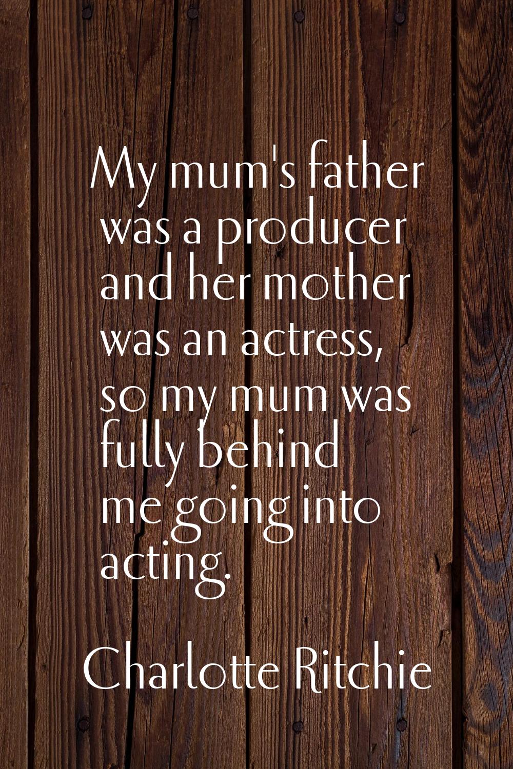 My mum's father was a producer and her mother was an actress, so my mum was fully behind me going i