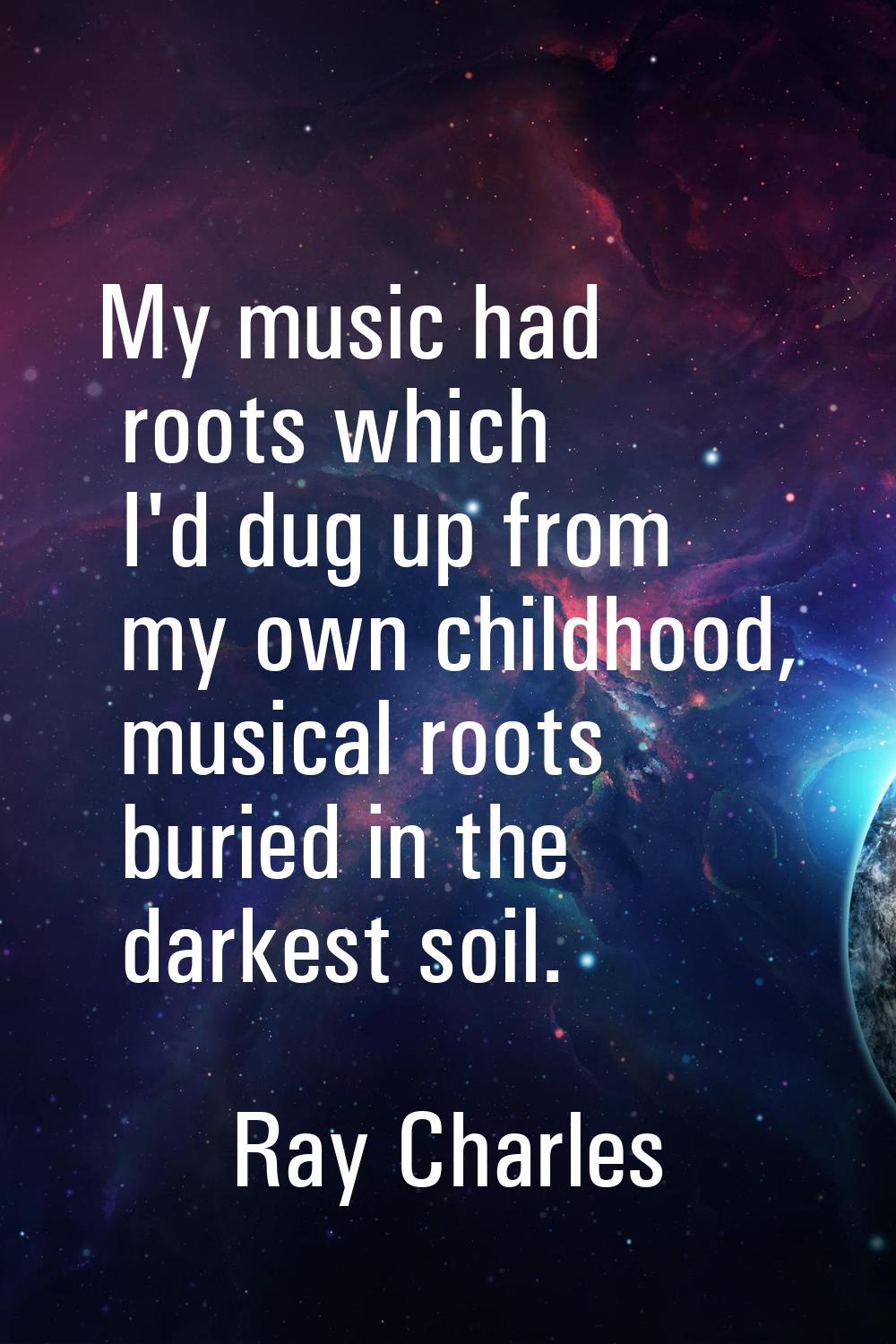 My music had roots which I'd dug up from my own childhood, musical roots buried in the darkest soil