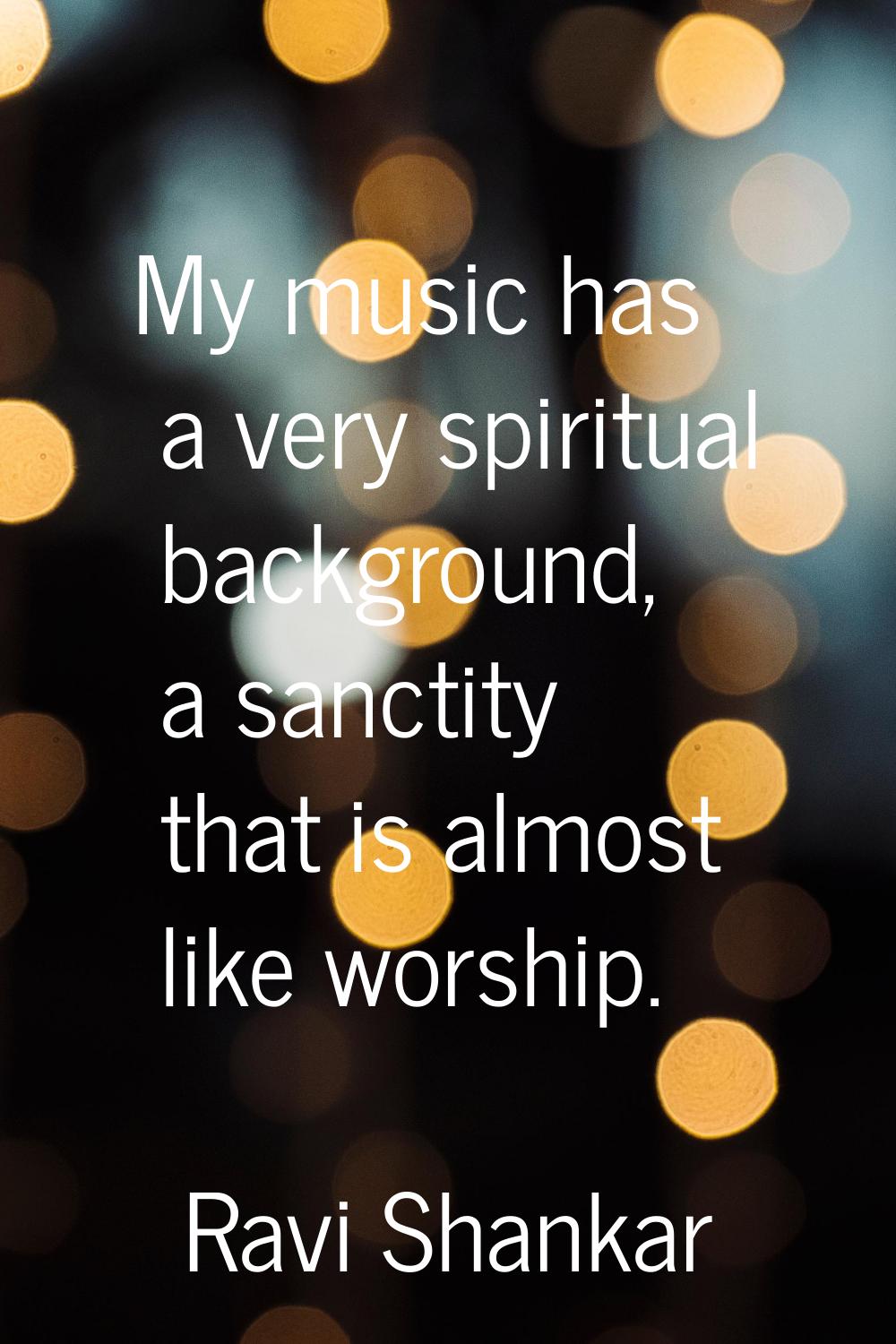 My music has a very spiritual background, a sanctity that is almost like worship.