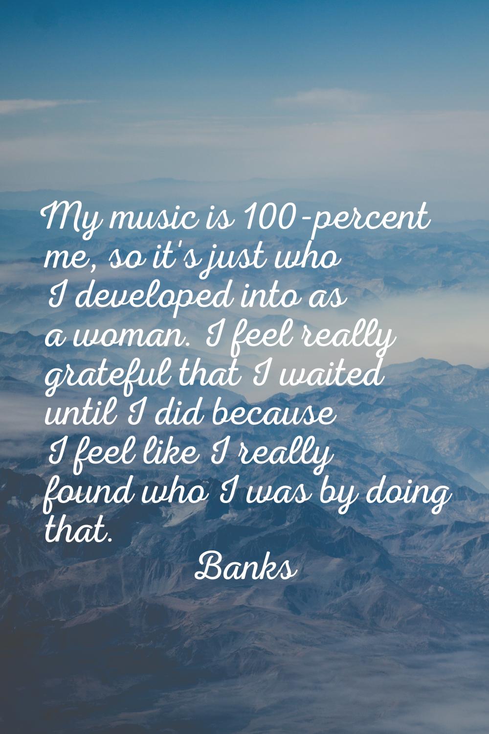 My music is 100-percent me, so it's just who I developed into as a woman. I feel really grateful th