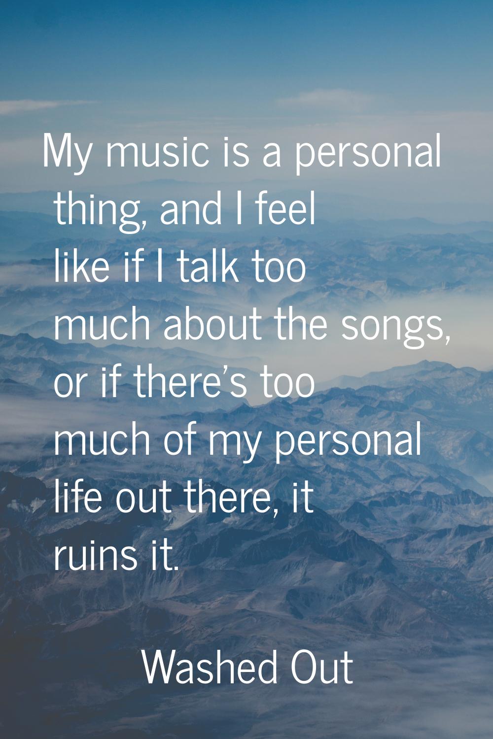 My music is a personal thing, and I feel like if I talk too much about the songs, or if there's too