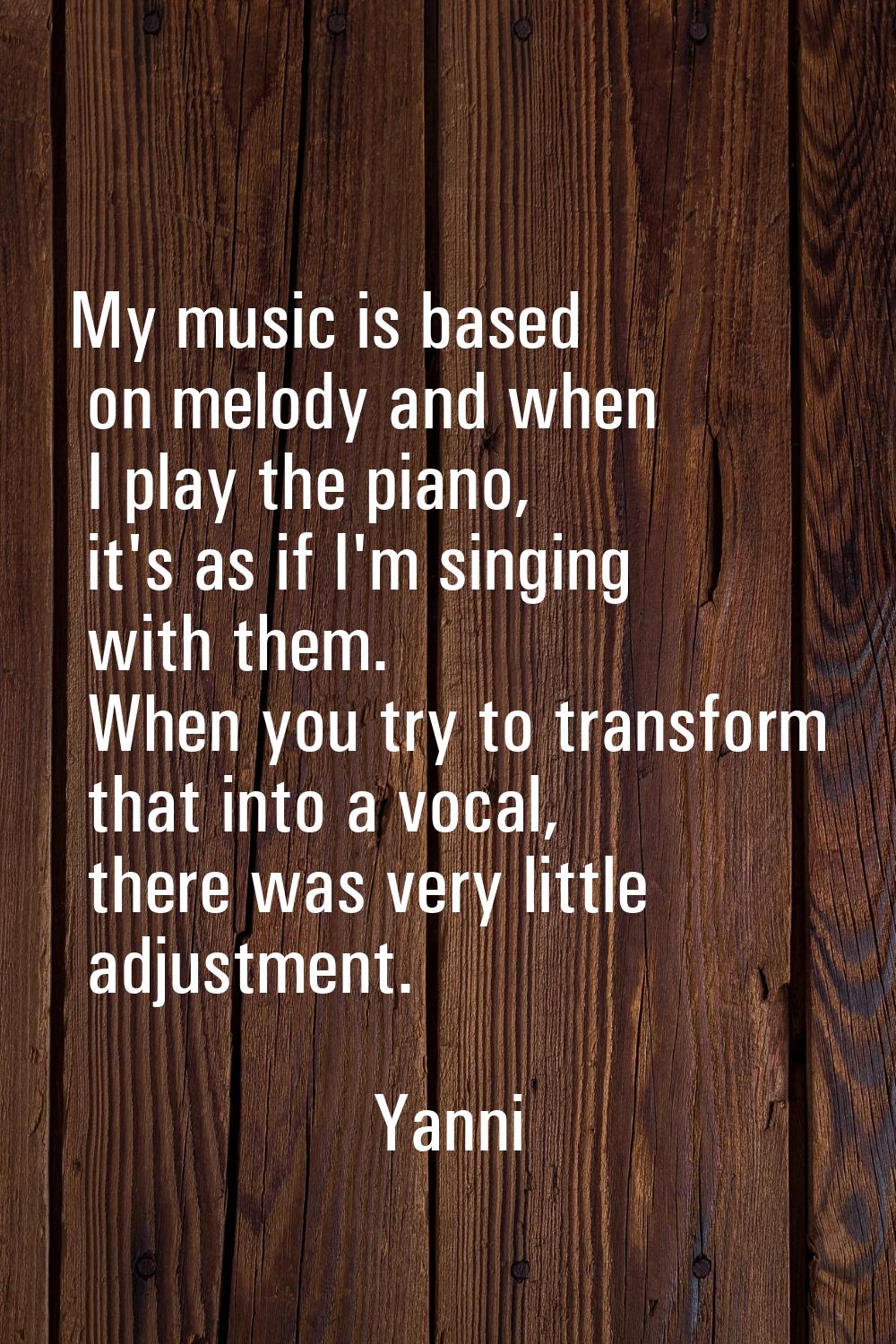 My music is based on melody and when I play the piano, it's as if I'm singing with them. When you t