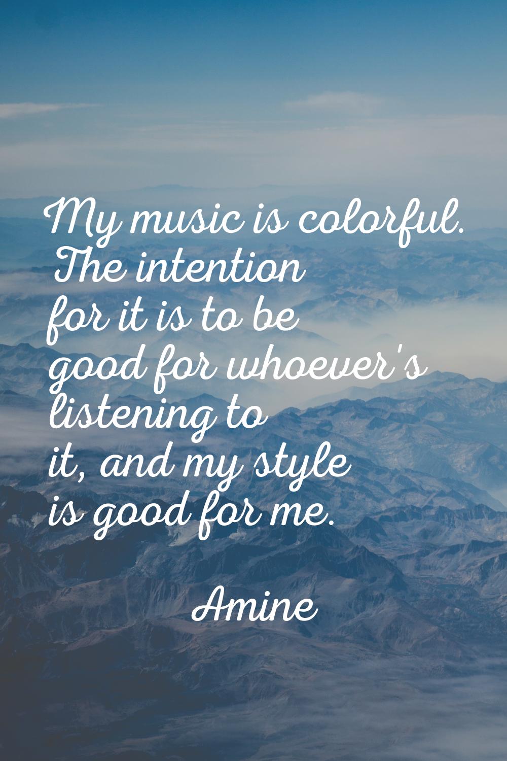 My music is colorful. The intention for it is to be good for whoever's listening to it, and my styl