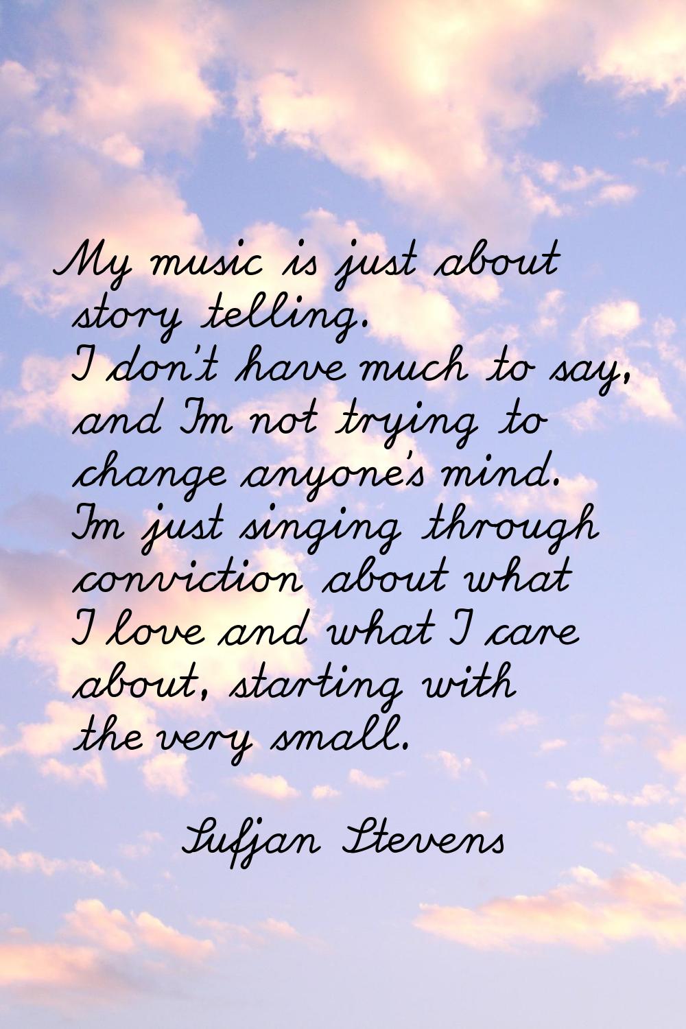 My music is just about story telling. I don't have much to say, and I'm not trying to change anyone