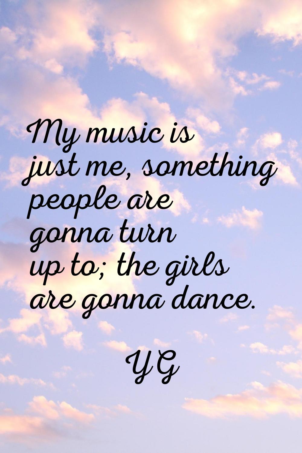 My music is just me, something people are gonna turn up to; the girls are gonna dance.