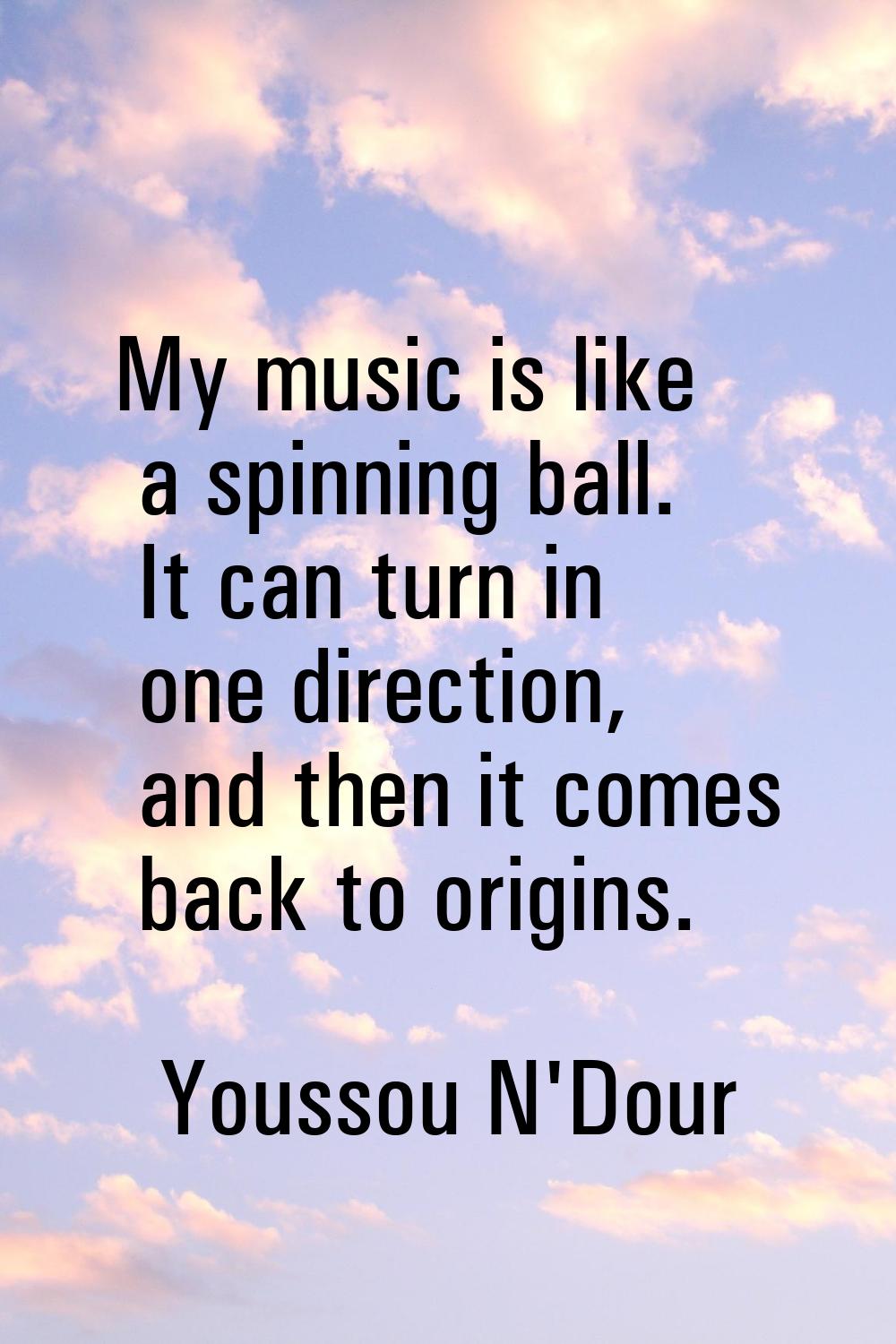 My music is like a spinning ball. It can turn in one direction, and then it comes back to origins.