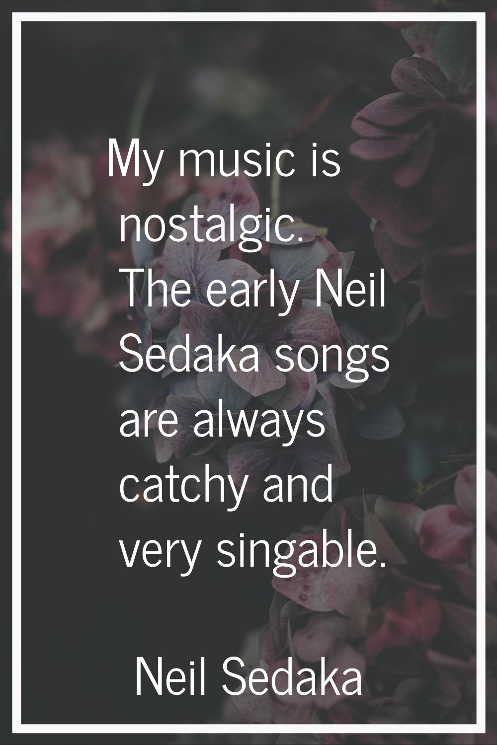 My music is nostalgic. The early Neil Sedaka songs are always catchy and very singable.
