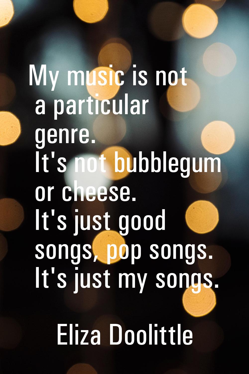 My music is not a particular genre. It's not bubblegum or cheese. It's just good songs, pop songs. 