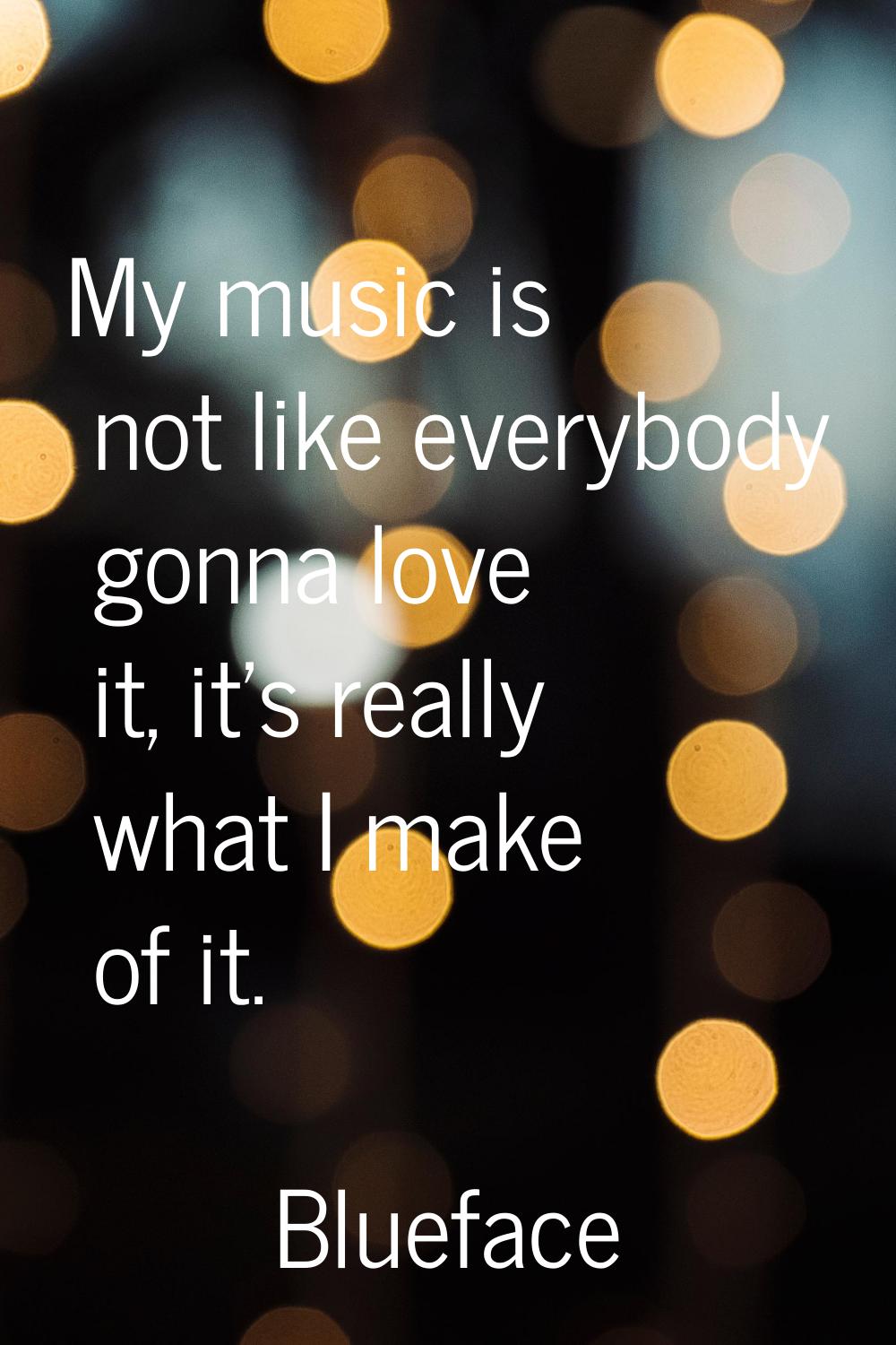My music is not like everybody gonna love it, it's really what I make of it.