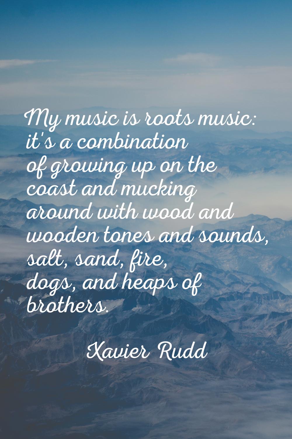 My music is roots music: it's a combination of growing up on the coast and mucking around with wood