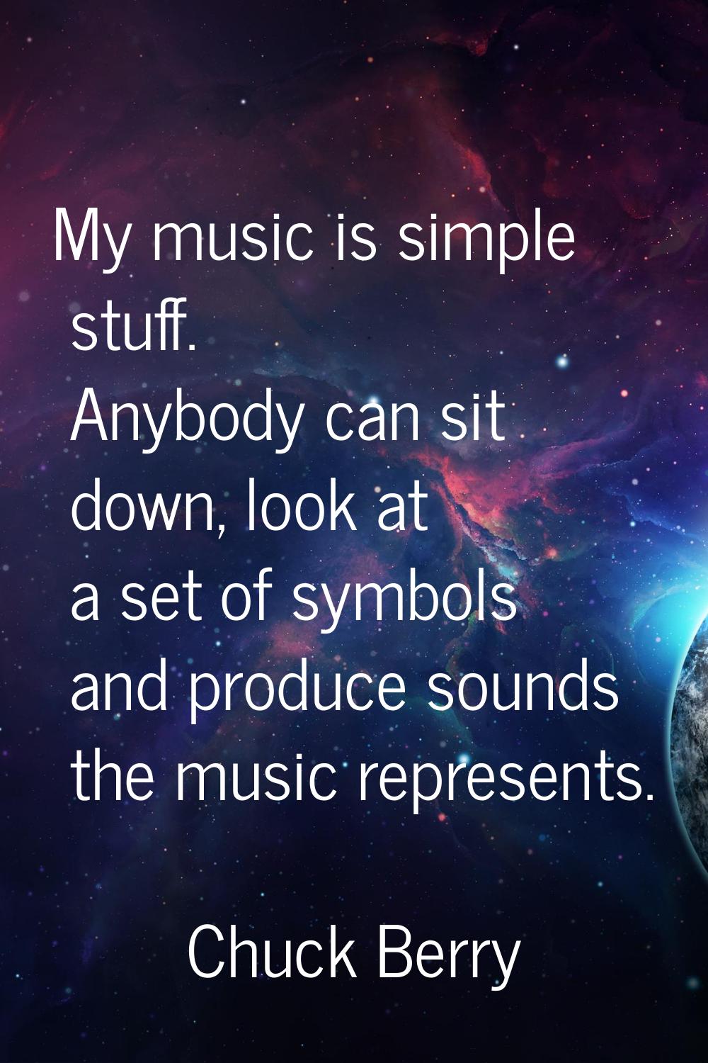 My music is simple stuff. Anybody can sit down, look at a set of symbols and produce sounds the mus