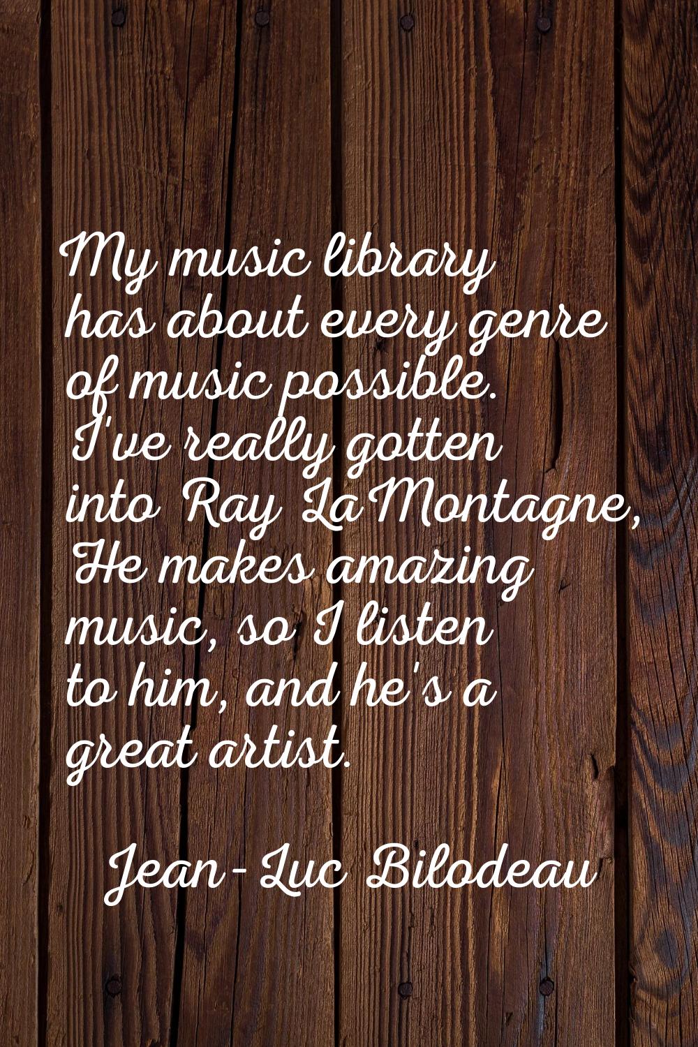 My music library has about every genre of music possible. I've really gotten into Ray LaMontagne, H
