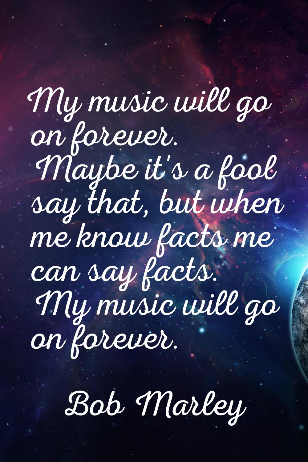 My music will go on forever. Maybe it's a fool say that, but when me know facts me can say facts. M