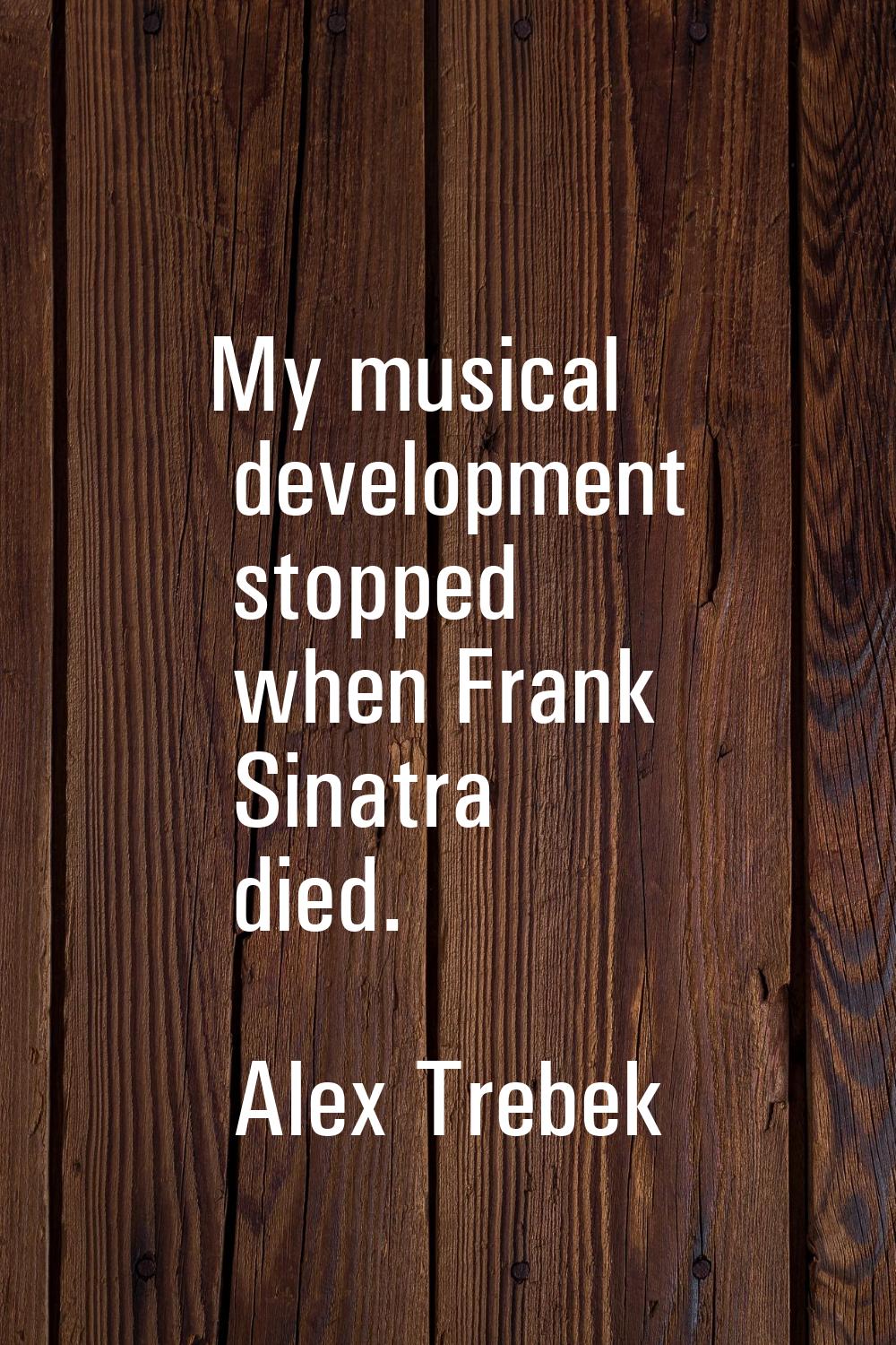 My musical development stopped when Frank Sinatra died.