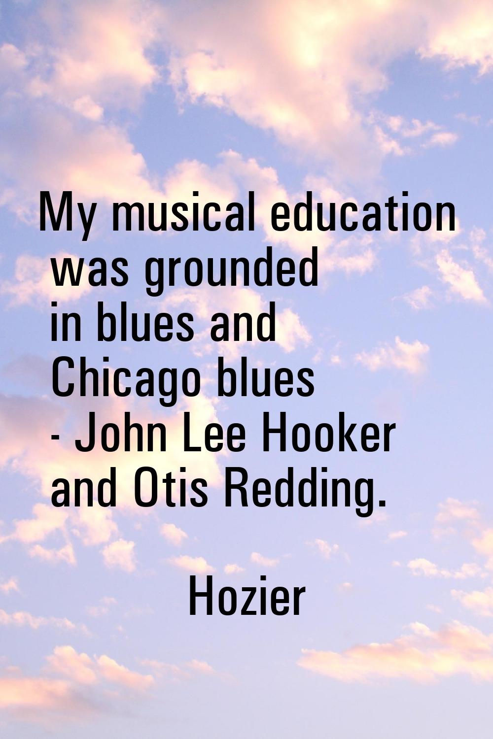 My musical education was grounded in blues and Chicago blues - John Lee Hooker and Otis Redding.