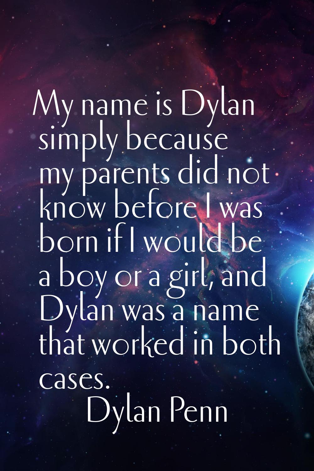 My name is Dylan simply because my parents did not know before I was born if I would be a boy or a 