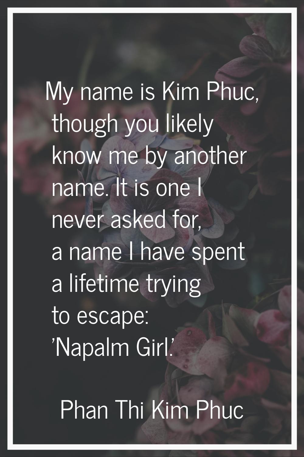 My name is Kim Phuc, though you likely know me by another name. It is one I never asked for, a name