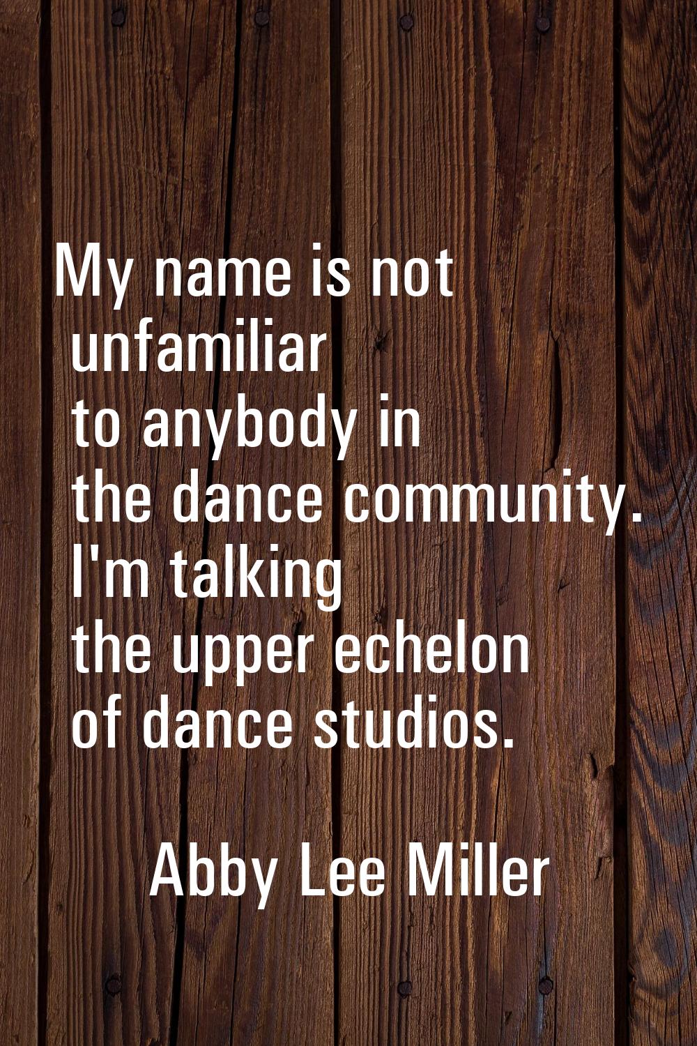 My name is not unfamiliar to anybody in the dance community. I'm talking the upper echelon of dance
