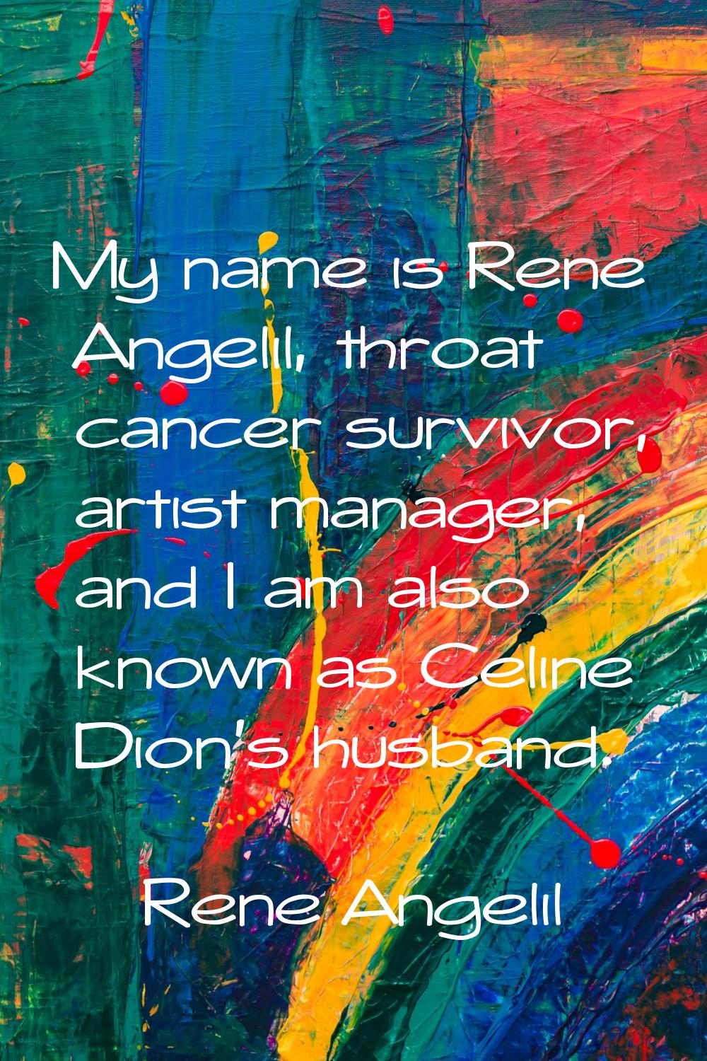 My name is Rene Angelil, throat cancer survivor, artist manager, and I am also known as Celine Dion