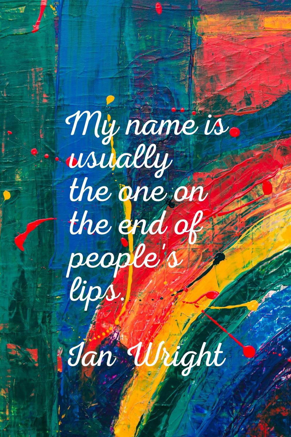 My name is usually the one on the end of people's lips.