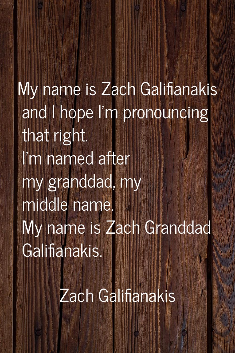 My name is Zach Galifianakis and I hope I'm pronouncing that right. I'm named after my granddad, my
