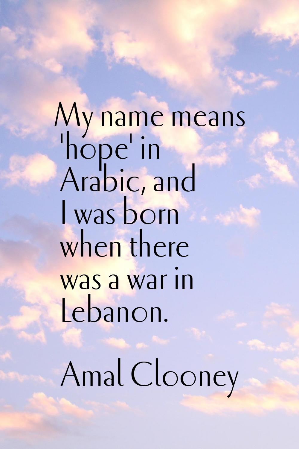My name means 'hope' in Arabic, and I was born when there was a war in Lebanon.