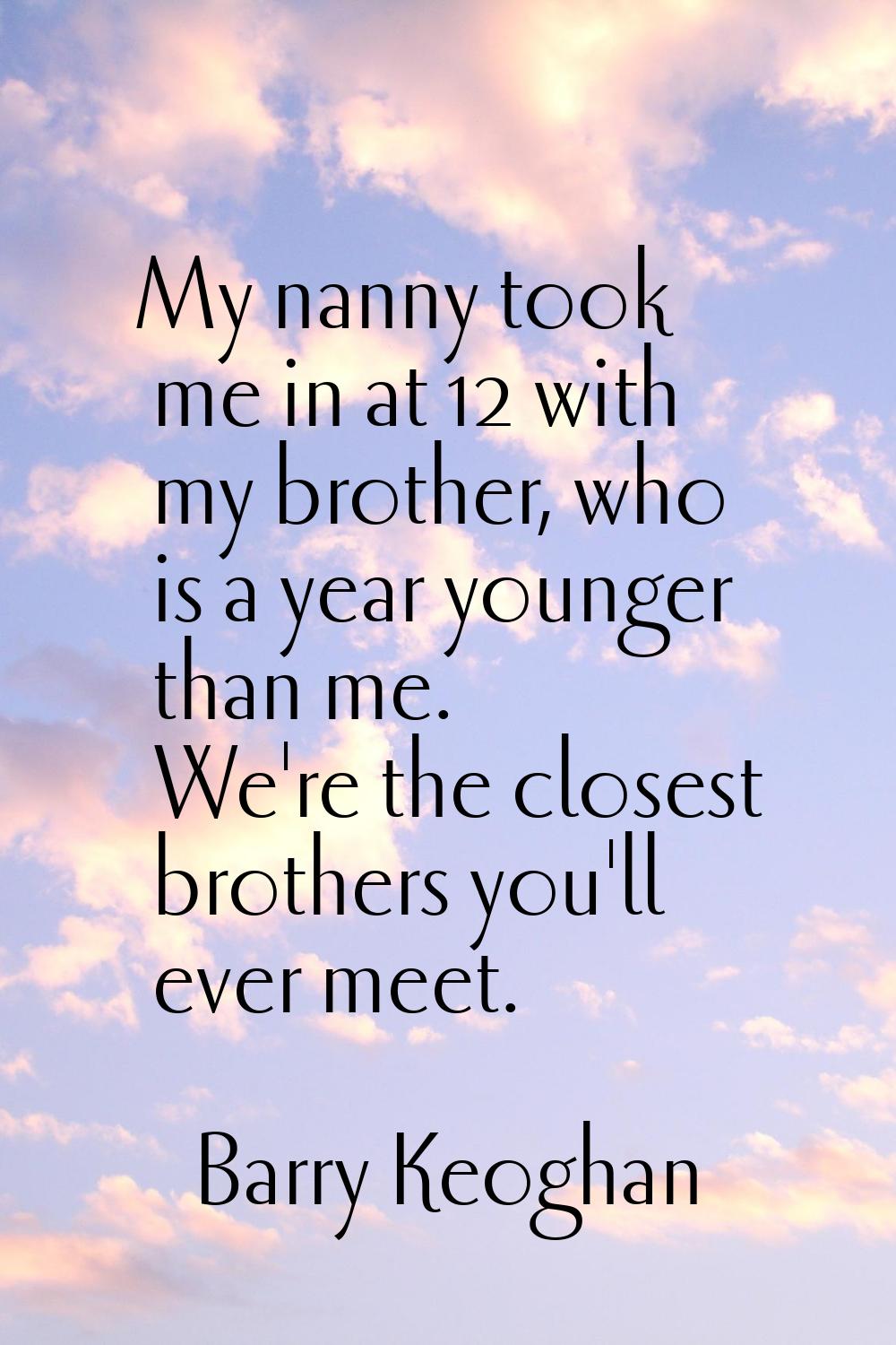 My nanny took me in at 12 with my brother, who is a year younger than me. We're the closest brother