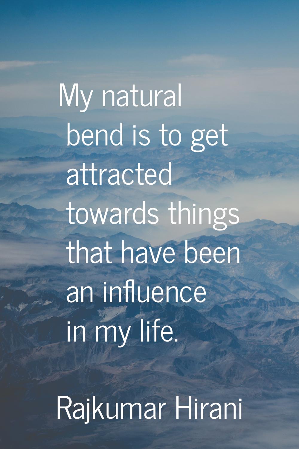 My natural bend is to get attracted towards things that have been an influence in my life.