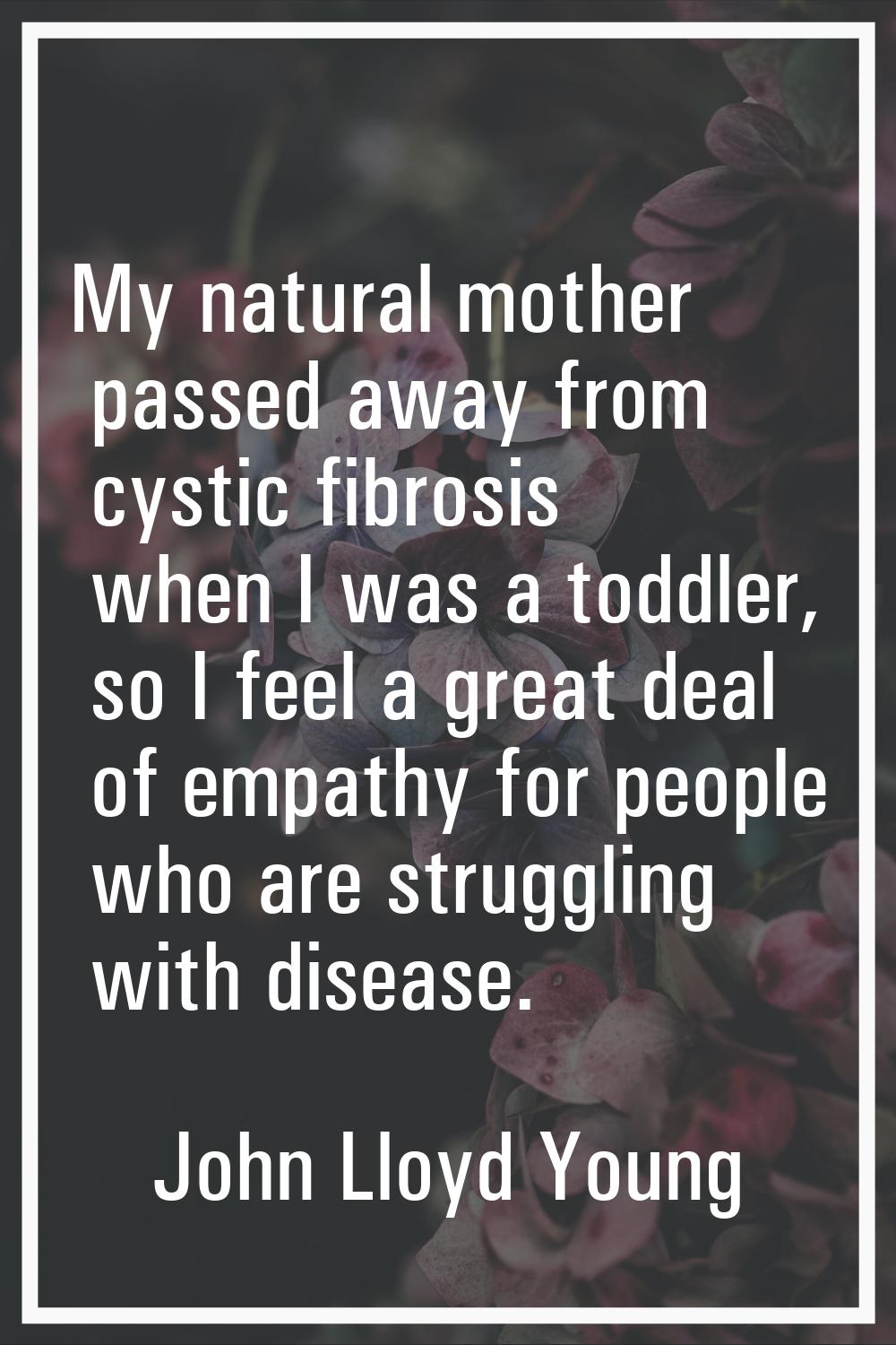 My natural mother passed away from cystic fibrosis when I was a toddler, so I feel a great deal of 