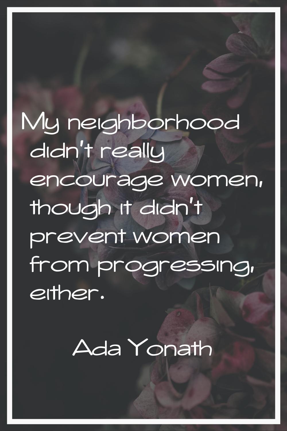 My neighborhood didn't really encourage women, though it didn't prevent women from progressing, eit