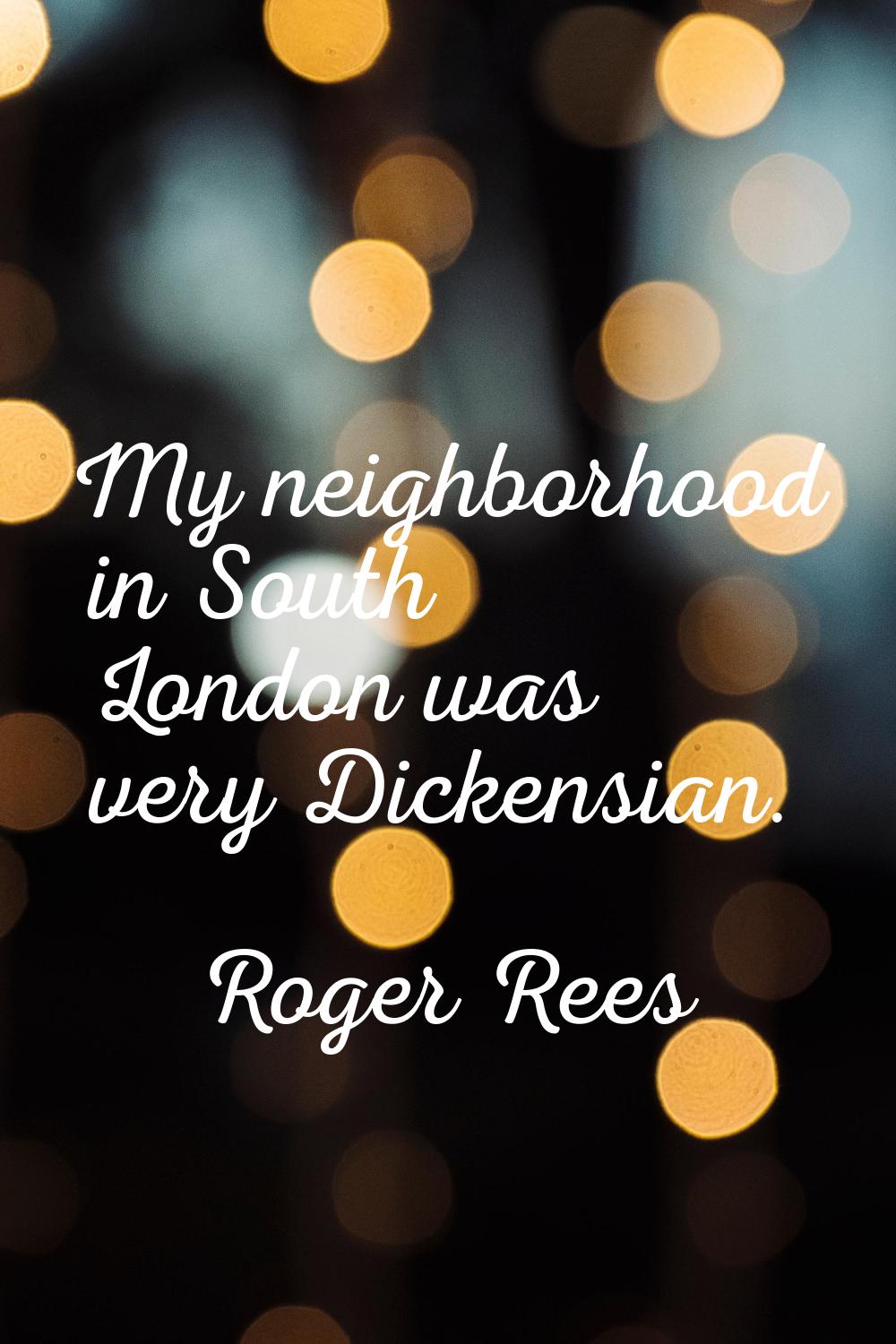 My neighborhood in South London was very Dickensian.