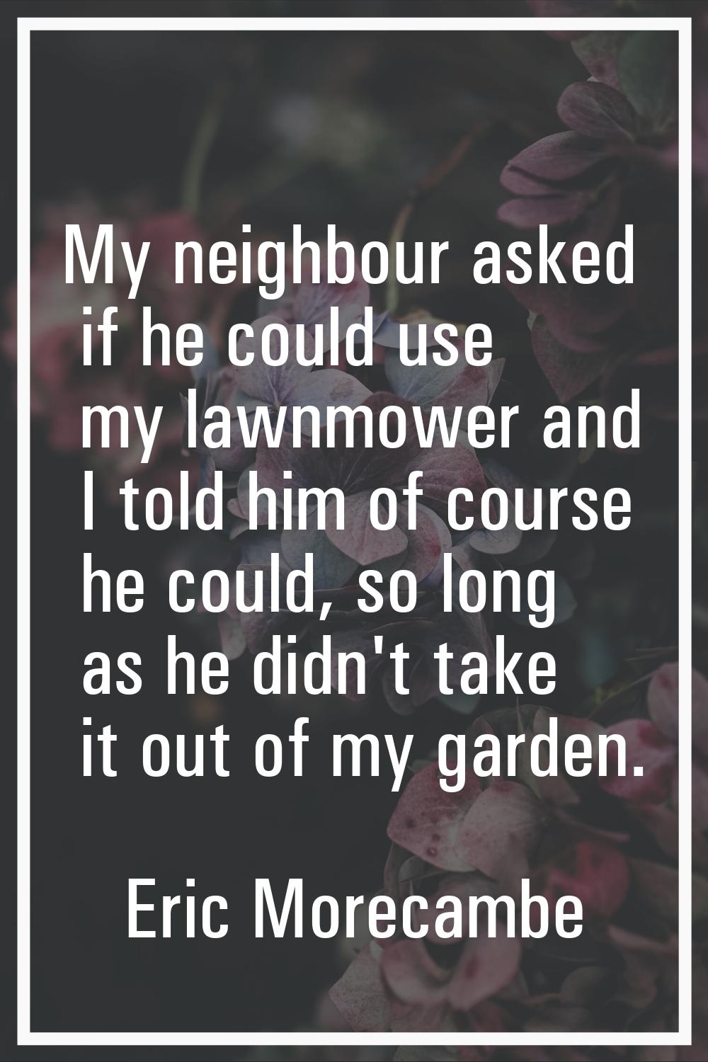My neighbour asked if he could use my lawnmower and I told him of course he could, so long as he di