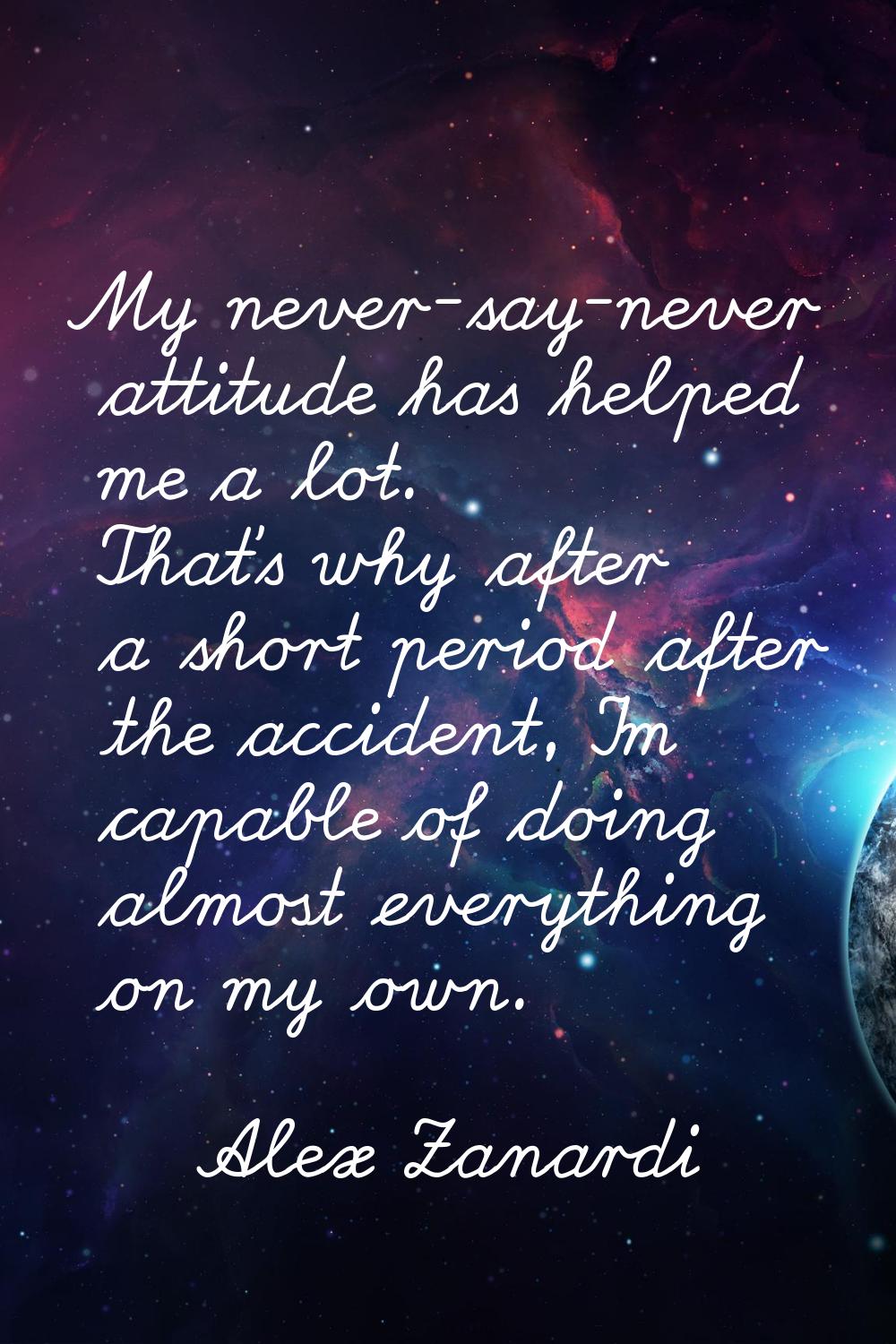 My never-say-never attitude has helped me a lot. That's why after a short period after the accident