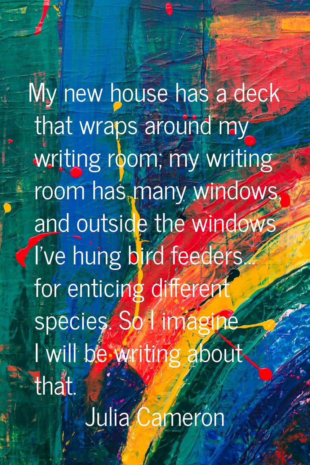 My new house has a deck that wraps around my writing room; my writing room has many windows, and ou
