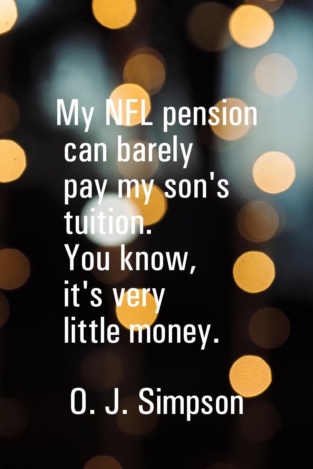 My NFL pension can barely pay my son's tuition. You know, it's very little money.
