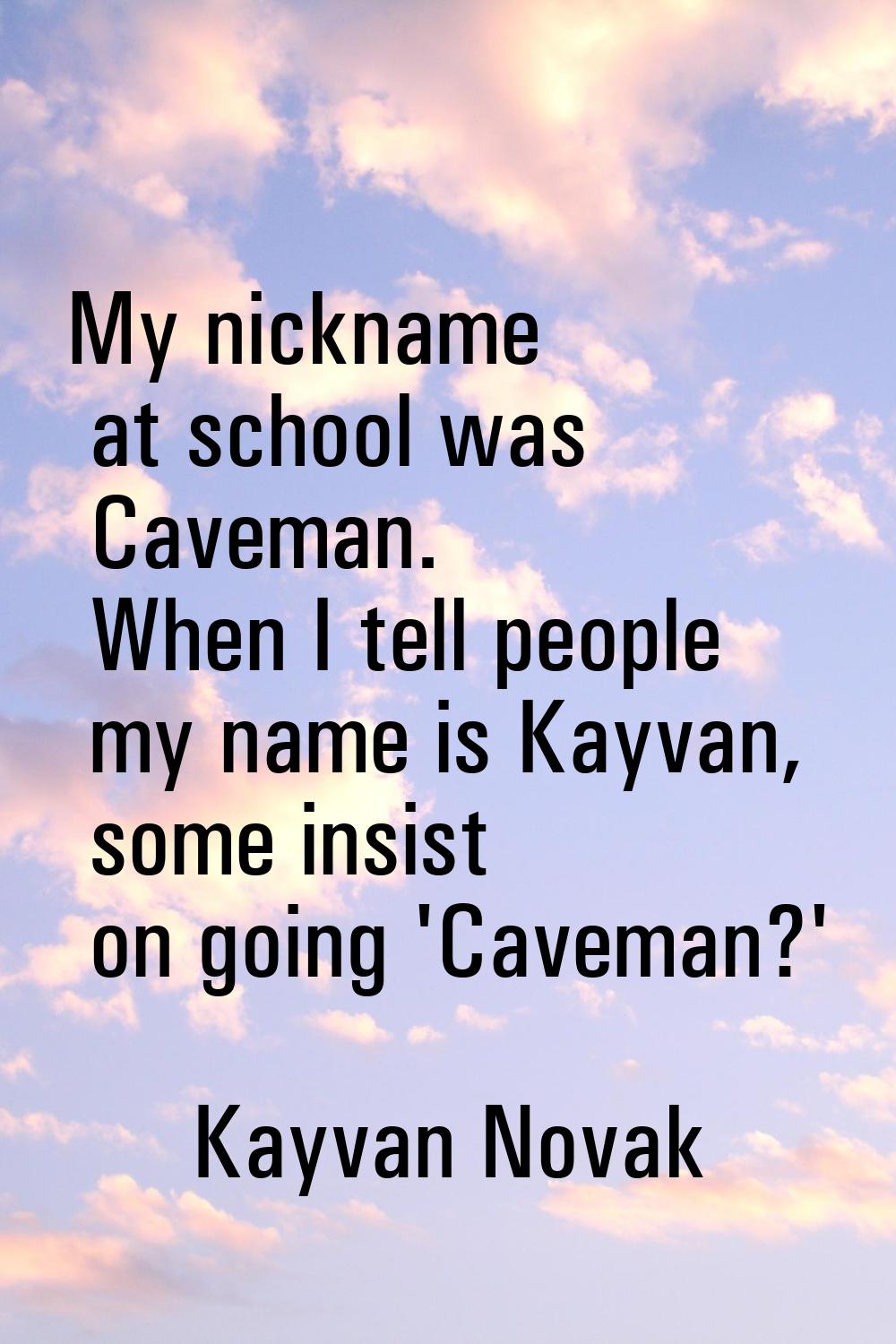 My nickname at school was Caveman. When I tell people my name is Kayvan, some insist on going 'Cave