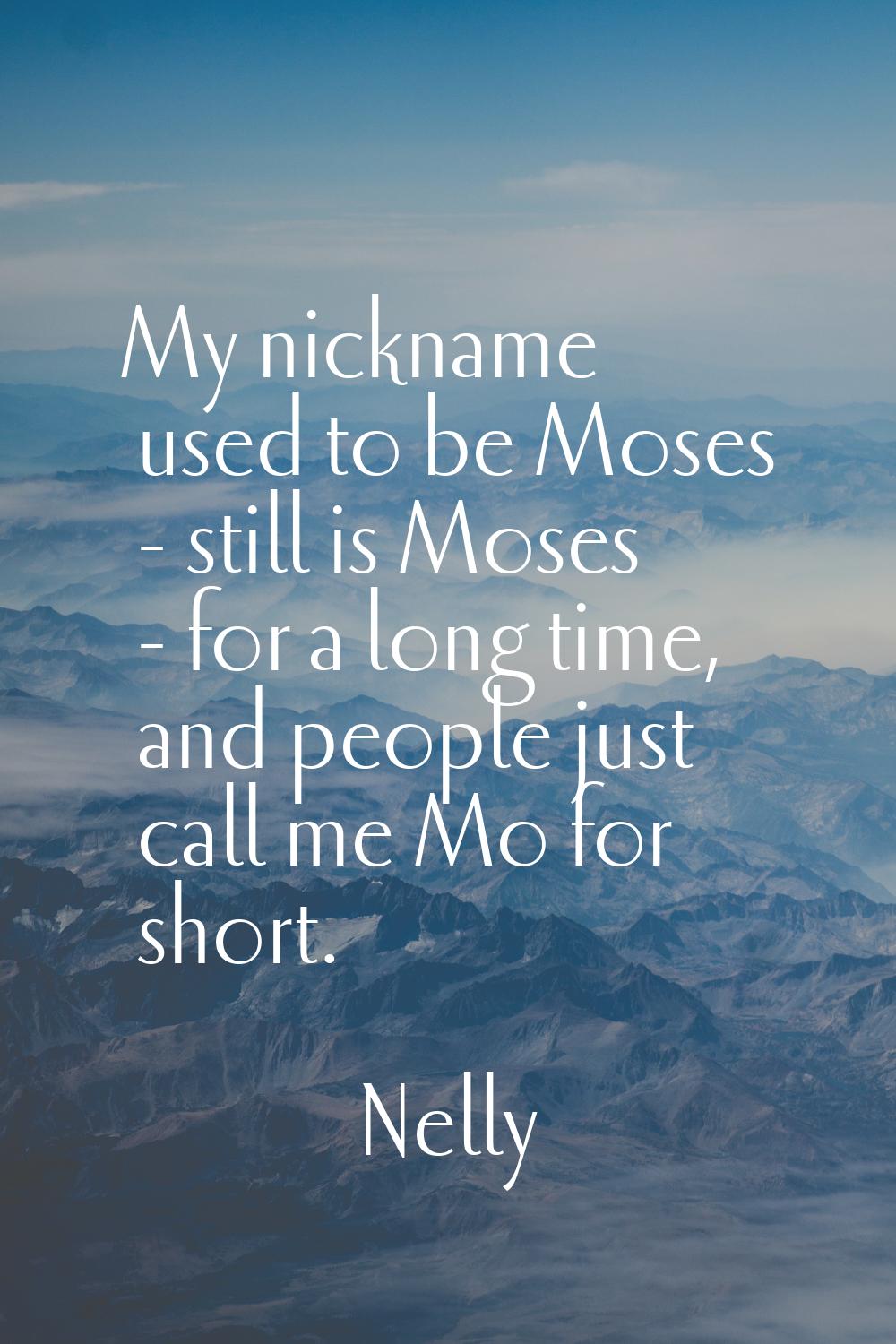 My nickname used to be Moses - still is Moses - for a long time, and people just call me Mo for sho