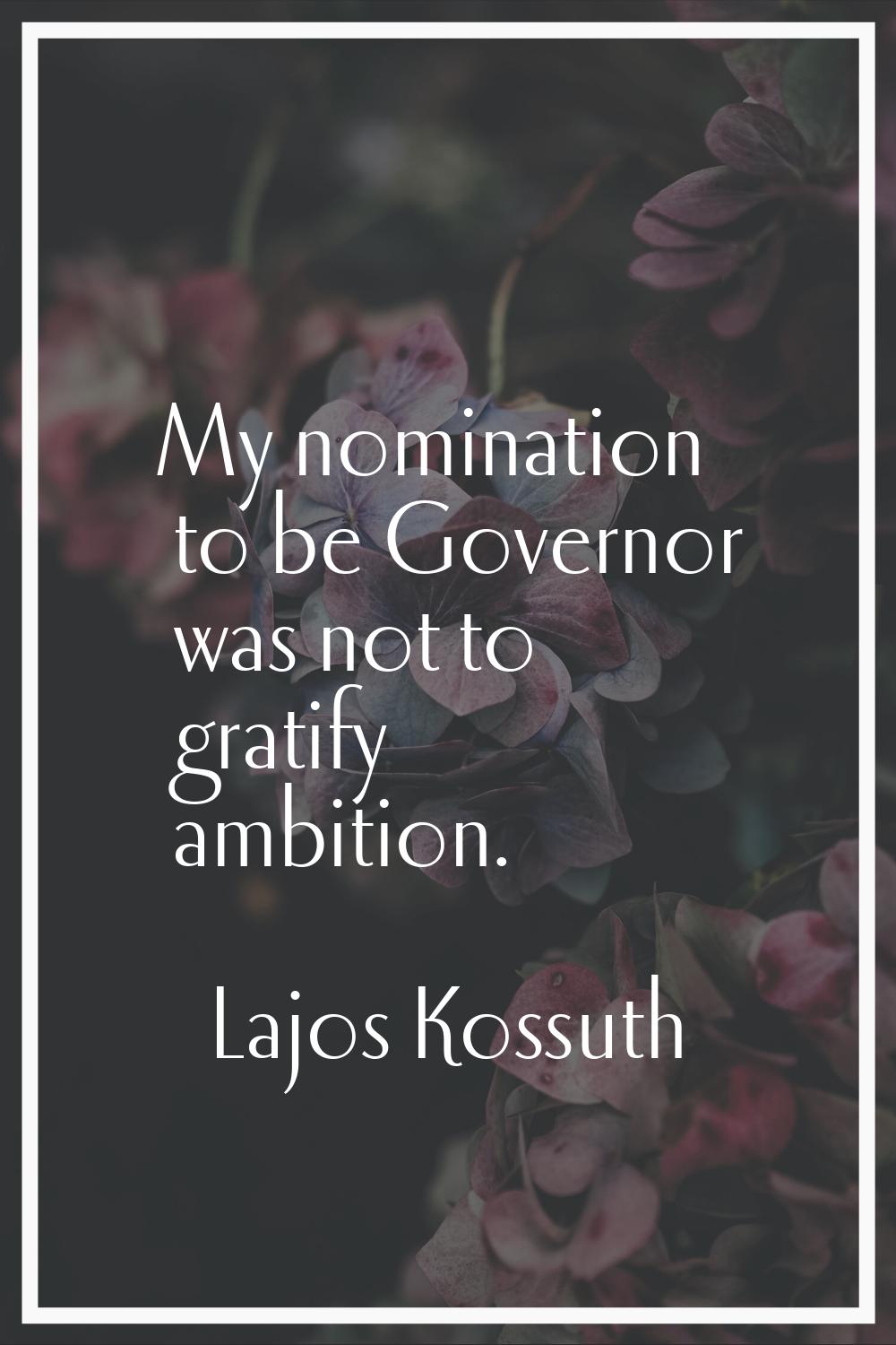 My nomination to be Governor was not to gratify ambition.