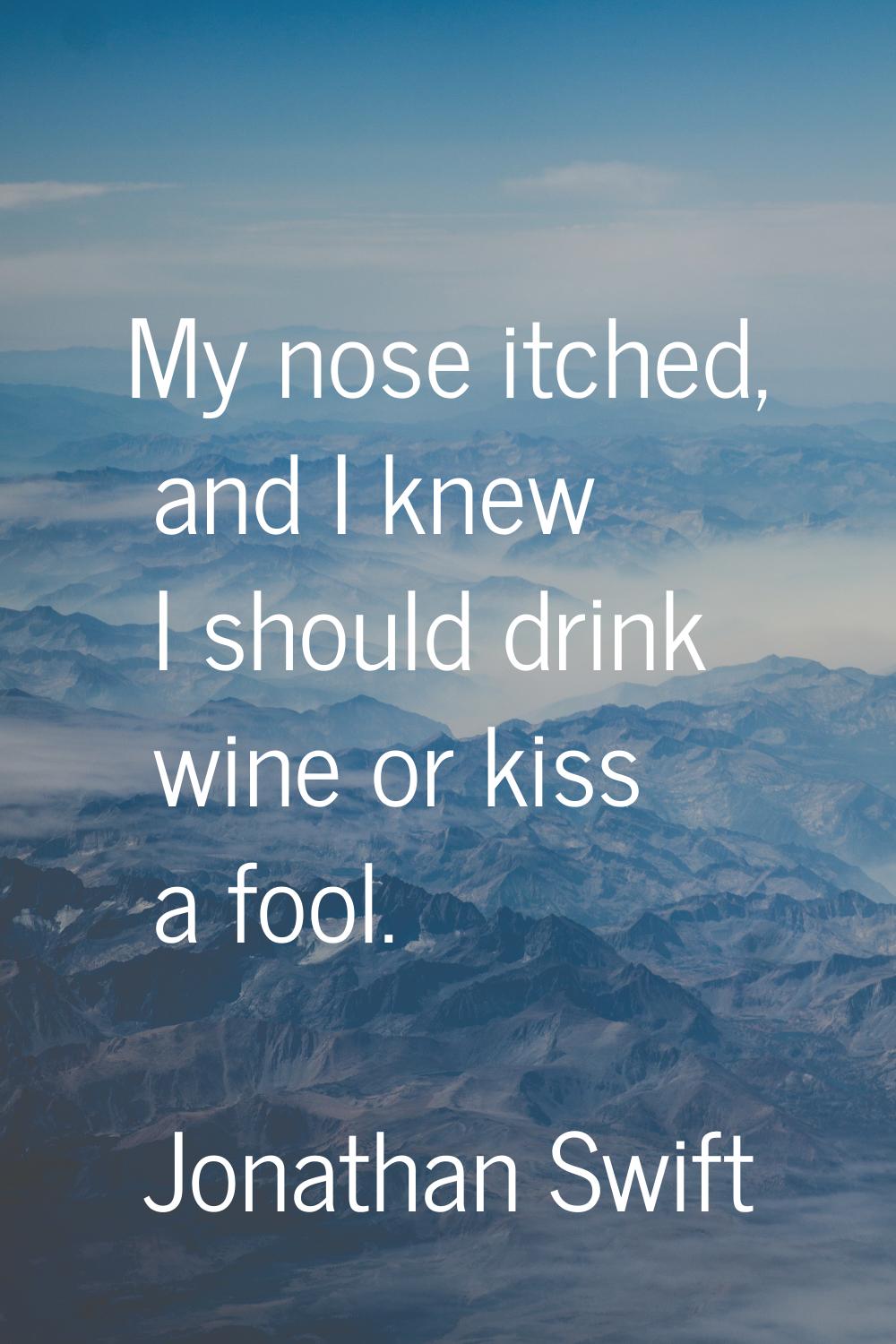 My nose itched, and I knew I should drink wine or kiss a fool.