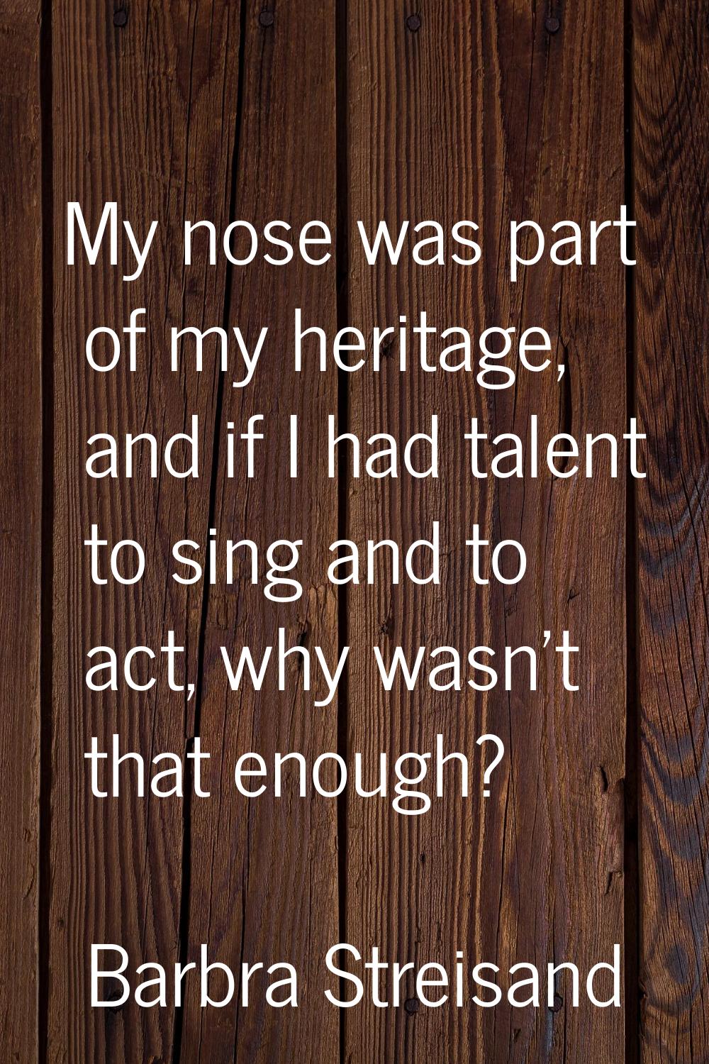My nose was part of my heritage, and if I had talent to sing and to act, why wasn't that enough?