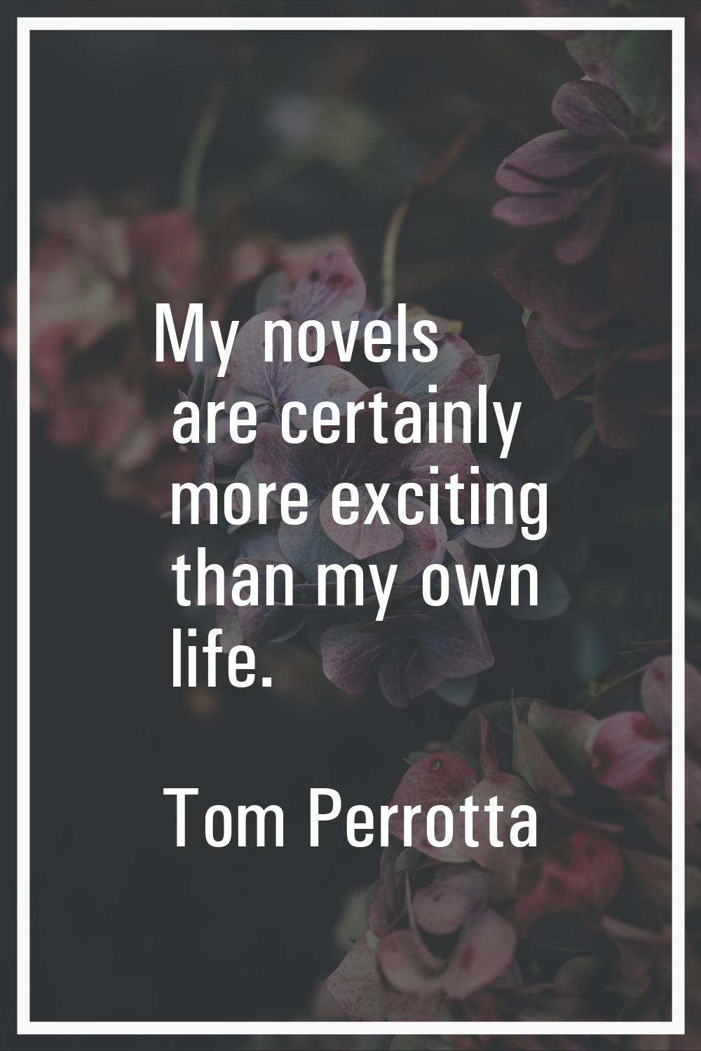 My novels are certainly more exciting than my own life.