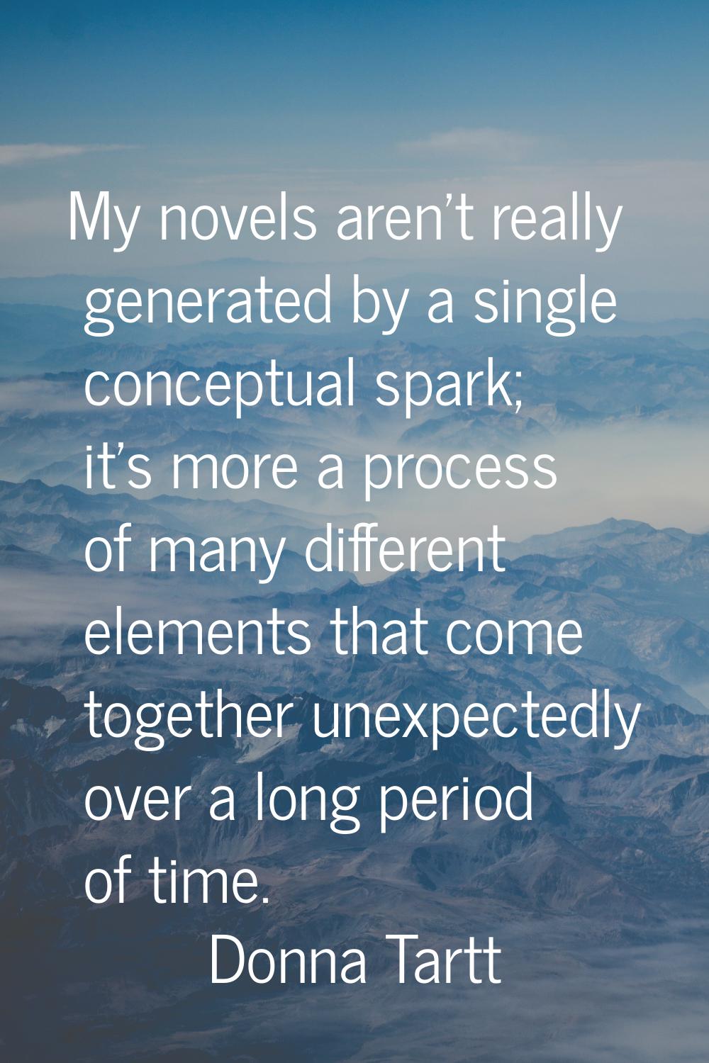 My novels aren't really generated by a single conceptual spark; it's more a process of many differe