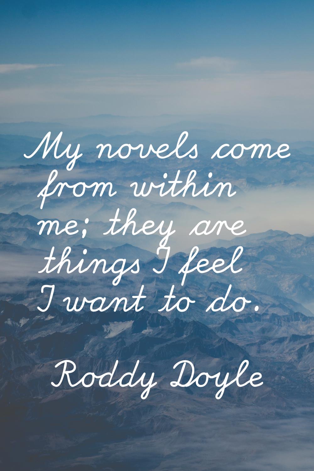 My novels come from within me; they are things I feel I want to do.