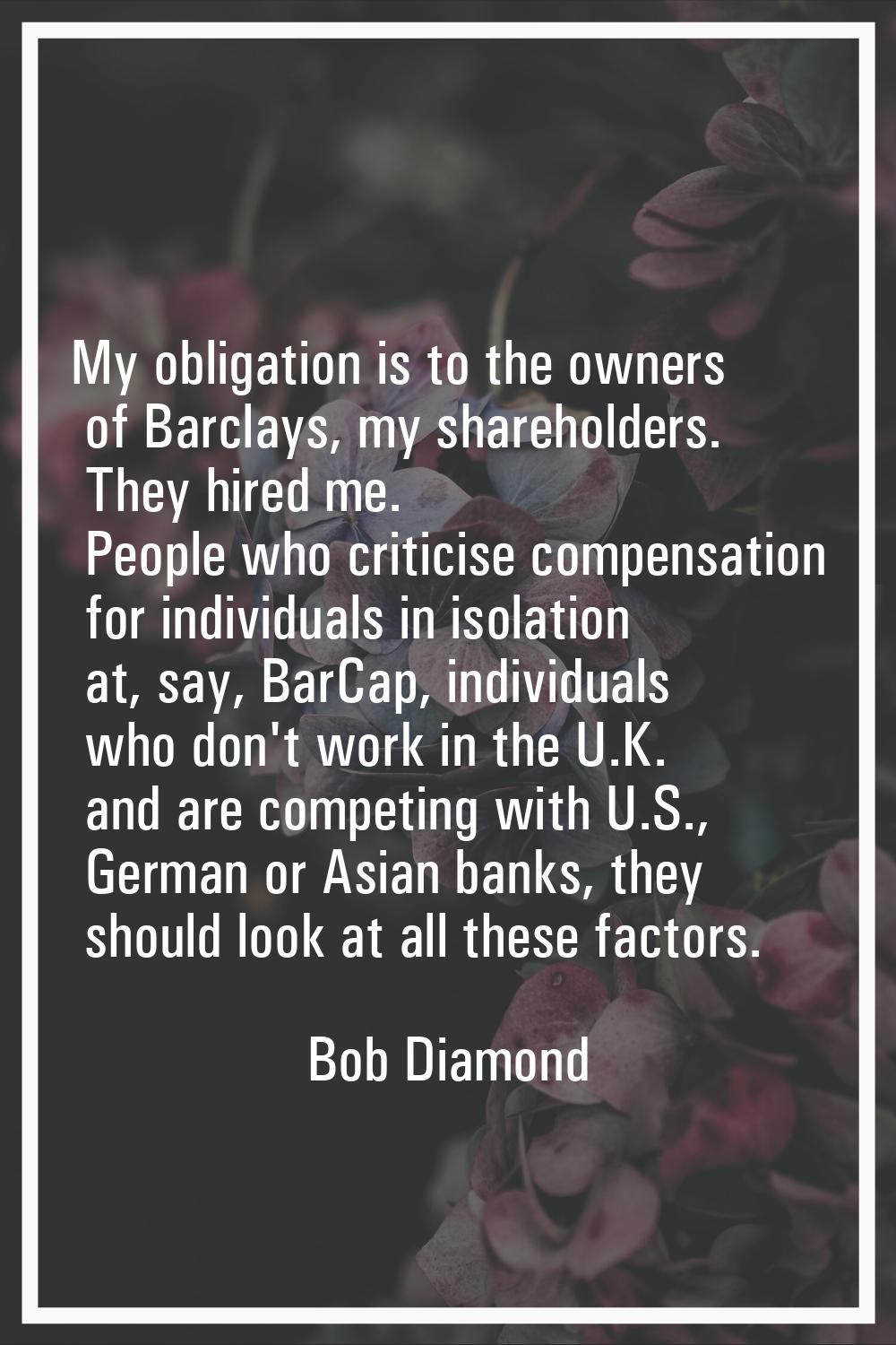 My obligation is to the owners of Barclays, my shareholders. They hired me. People who criticise co