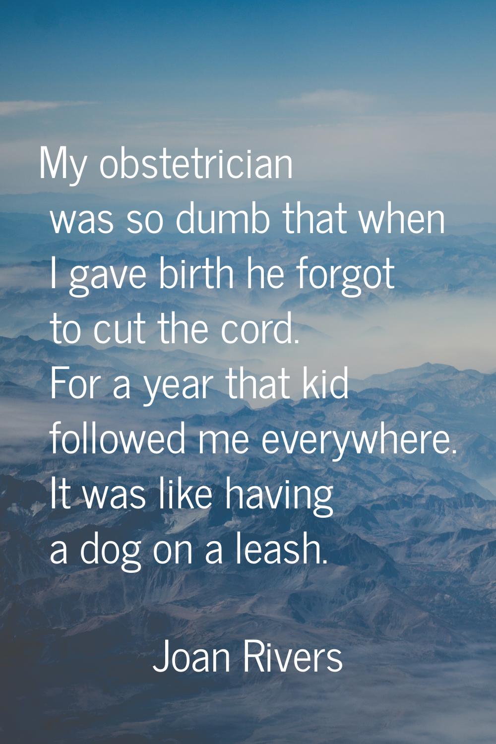 My obstetrician was so dumb that when I gave birth he forgot to cut the cord. For a year that kid f