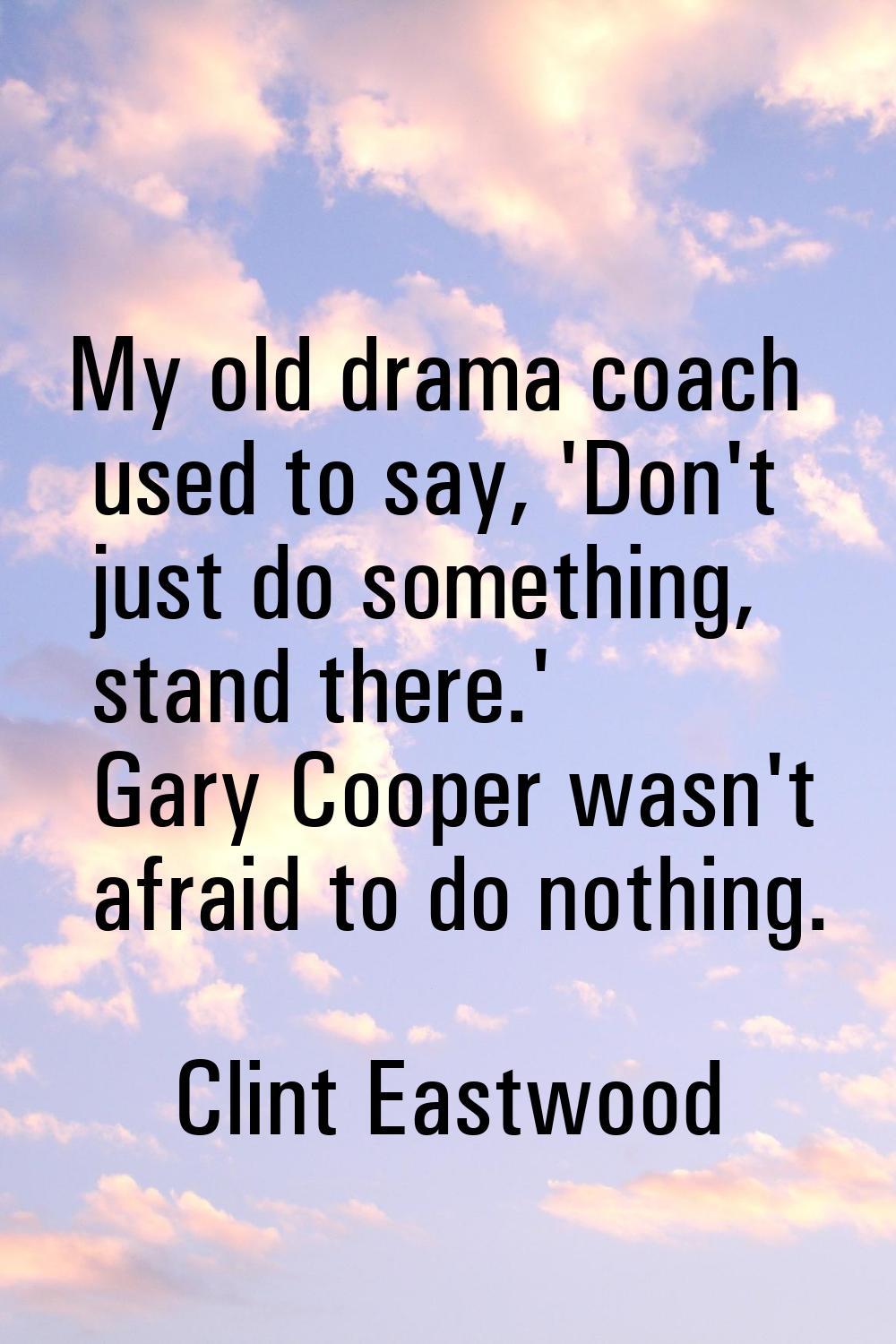 My old drama coach used to say, 'Don't just do something, stand there.' Gary Cooper wasn't afraid t