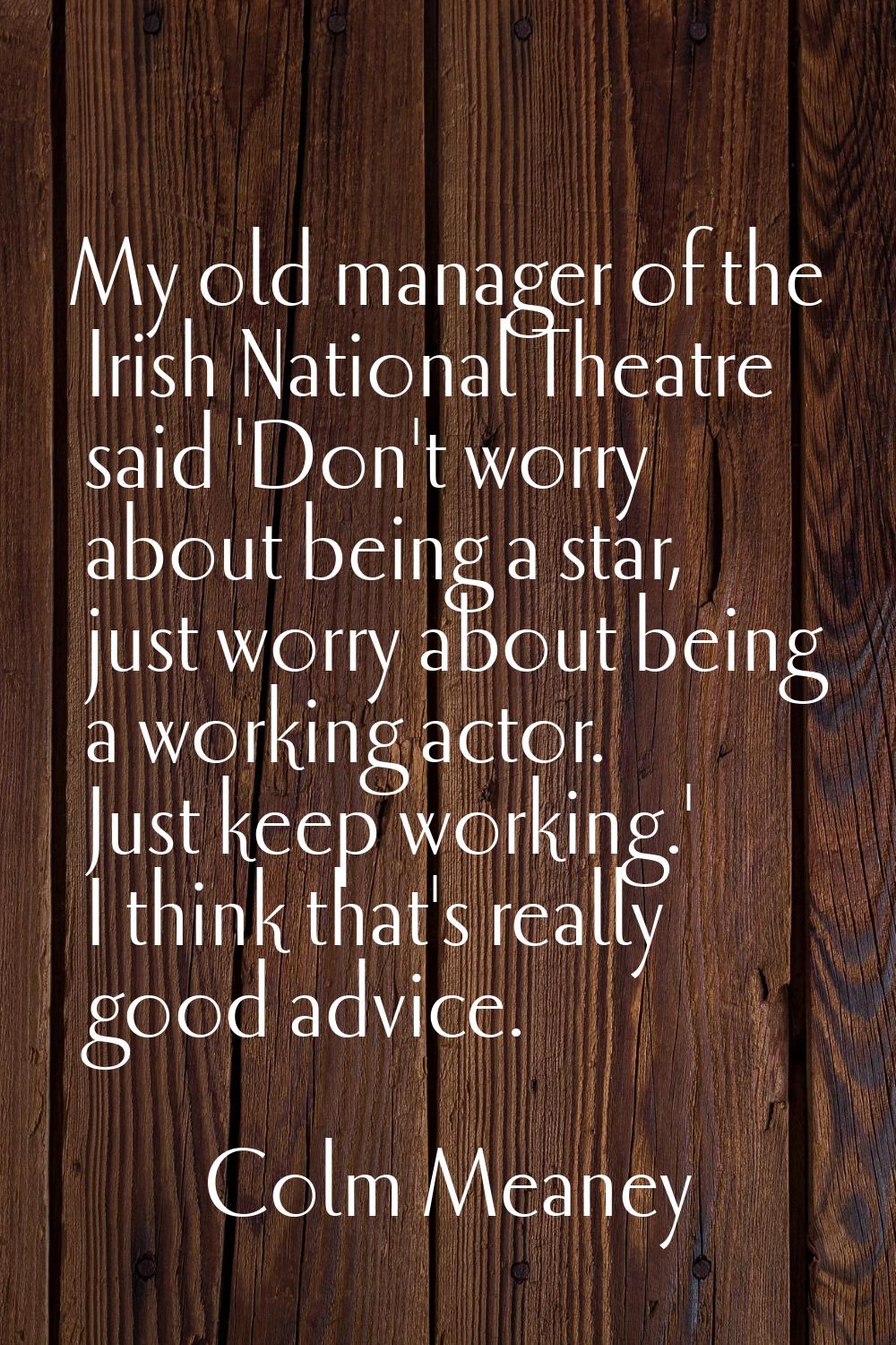 My old manager of the Irish National Theatre said 'Don't worry about being a star, just worry about