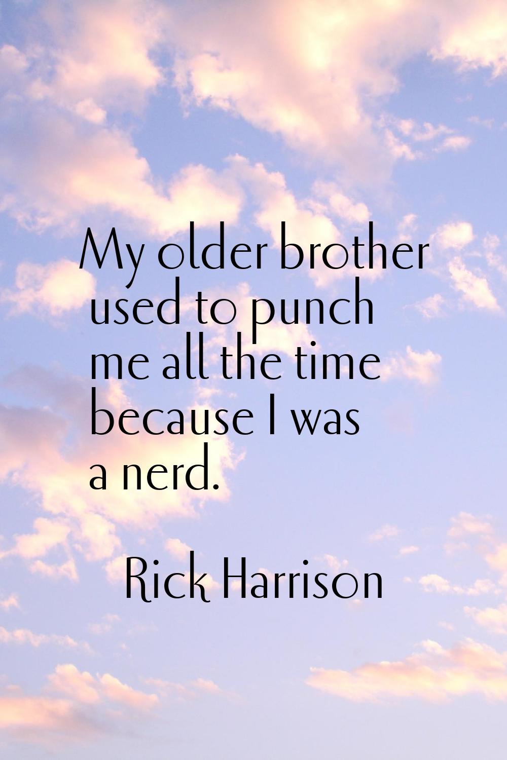 My older brother used to punch me all the time because I was a nerd.